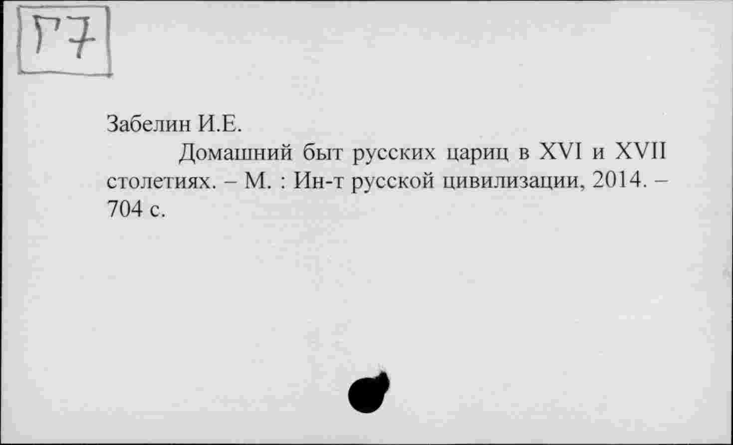 ﻿Забелин И.Е.
Домашний быт русских цариц в XVI и XVII столетиях. - М. : Ин-т русской цивилизации, 2014. -704 с.